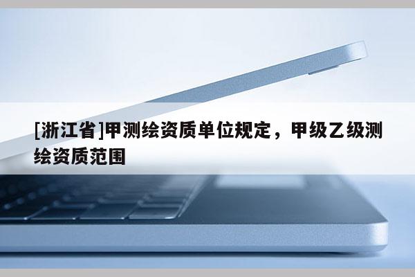 [浙江省]甲測繪資質(zhì)單位規(guī)定，甲級乙級測繪資質(zhì)范圍