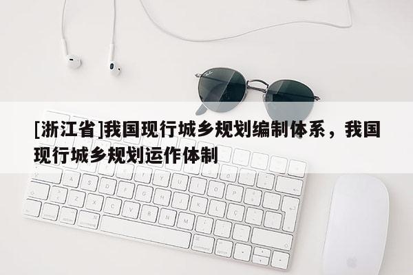 [浙江省]我國現(xiàn)行城鄉(xiāng)規(guī)劃編制體系，我國現(xiàn)行城鄉(xiāng)規(guī)劃運作體制