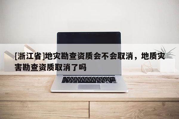 [浙江省]地災(zāi)勘查資質(zhì)會(huì)不會(huì)取消，地質(zhì)災(zāi)害勘查資質(zhì)取消了嗎