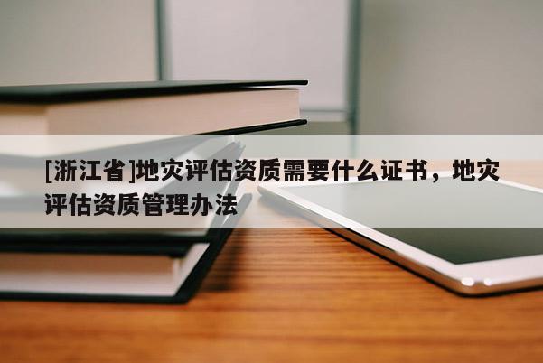 [浙江省]地災(zāi)評(píng)估資質(zhì)需要什么證書(shū)，地災(zāi)評(píng)估資質(zhì)管理辦法