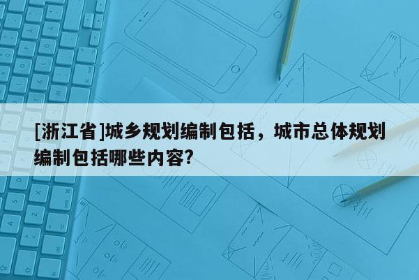 [浙江省]城鄉(xiāng)規(guī)劃編制包括，城市總體規(guī)劃編制包括哪些內(nèi)容?