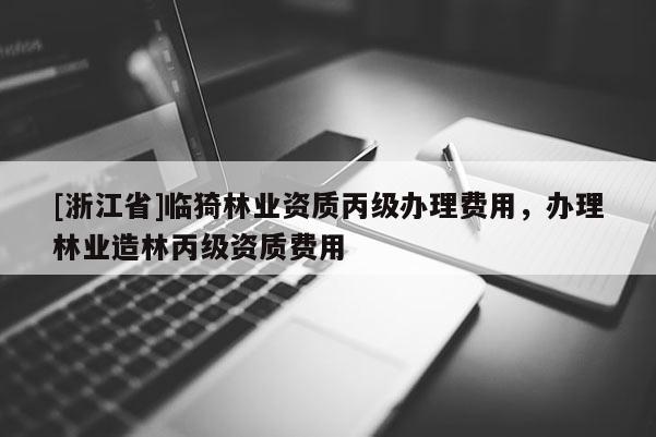 [浙江省]臨猗林業(yè)資質(zhì)丙級辦理費用，辦理林業(yè)造林丙級資質(zhì)費用