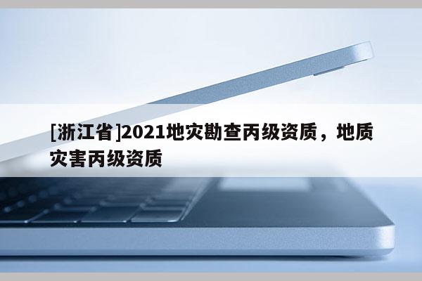 [浙江省]2021地災(zāi)勘查丙級(jí)資質(zhì)，地質(zhì)災(zāi)害丙級(jí)資質(zhì)