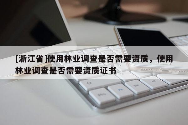 [浙江省]使用林業(yè)調(diào)查是否需要資質(zhì)，使用林業(yè)調(diào)查是否需要資質(zhì)證書