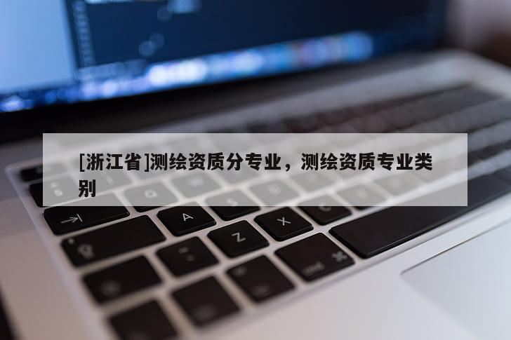 [浙江省]測(cè)繪資質(zhì)分專業(yè)，測(cè)繪資質(zhì)專業(yè)類別