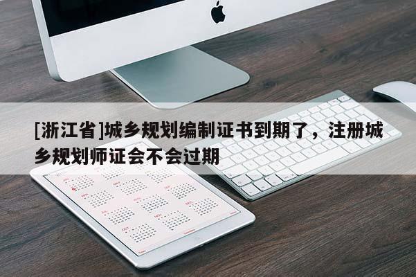 [浙江省]城鄉(xiāng)規(guī)劃編制證書到期了，注冊城鄉(xiāng)規(guī)劃師證會不會過期