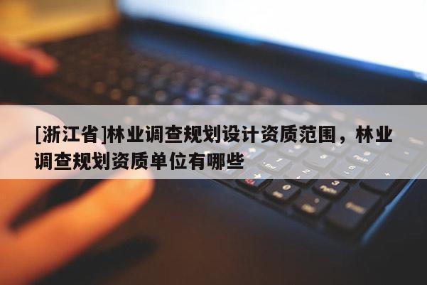 [浙江省]林業(yè)調(diào)查規(guī)劃設(shè)計(jì)資質(zhì)范圍，林業(yè)調(diào)查規(guī)劃資質(zhì)單位有哪些