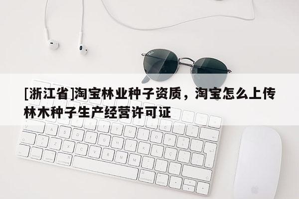 [浙江省]淘寶林業(yè)種子資質(zhì)，淘寶怎么上傳林木種子生產(chǎn)經(jīng)營(yíng)許可證