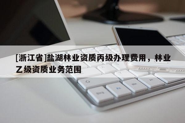 [浙江省]鹽湖林業(yè)資質(zhì)丙級(jí)辦理費(fèi)用，林業(yè)乙級(jí)資質(zhì)業(yè)務(wù)范圍