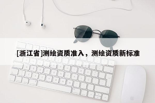 [浙江省]測繪資質(zhì)準(zhǔn)入，測繪資質(zhì)新標(biāo)準(zhǔn)