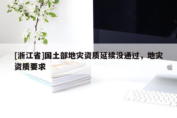 [浙江省]國(guó)土部地災(zāi)資質(zhì)延續(xù)沒(méi)通過(guò)，地災(zāi)資質(zhì)要求