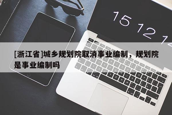 [浙江省]城鄉(xiāng)規(guī)劃院取消事業(yè)編制，規(guī)劃院是事業(yè)編制嗎