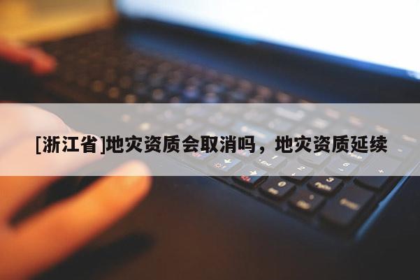 [浙江省]地災(zāi)資質(zhì)會(huì)取消嗎，地災(zāi)資質(zhì)延續(xù)