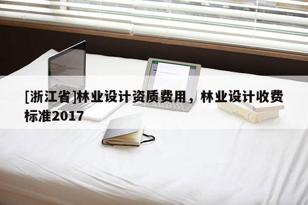 [浙江省]林業(yè)設計資質費用，林業(yè)設計收費標準2017