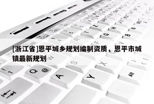 [浙江省]恩平城鄉(xiāng)規(guī)劃編制資質(zhì)，恩平市城鎮(zhèn)最新規(guī)劃