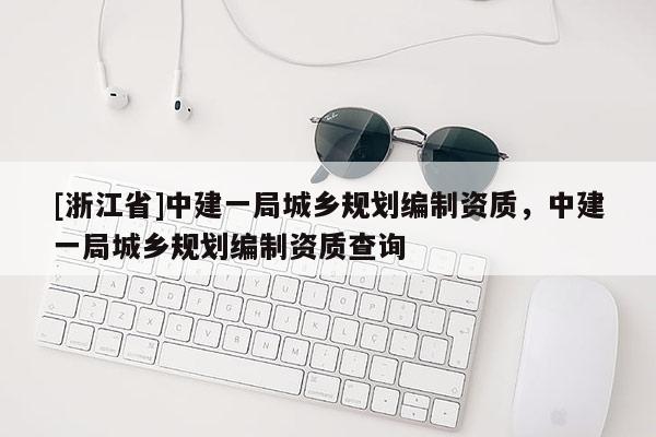 [浙江省]中建一局城鄉(xiāng)規(guī)劃編制資質(zhì)，中建一局城鄉(xiāng)規(guī)劃編制資質(zhì)查詢