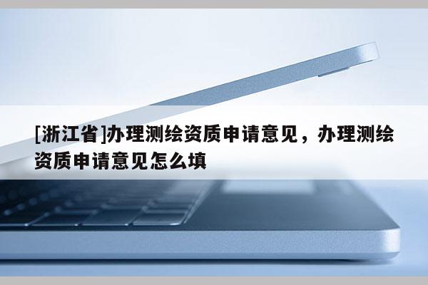 [浙江省]辦理測(cè)繪資質(zhì)申請(qǐng)意見(jiàn)，辦理測(cè)繪資質(zhì)申請(qǐng)意見(jiàn)怎么填