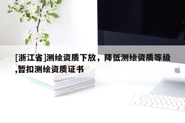 [浙江省]測(cè)繪資質(zhì)下放，降低測(cè)繪資質(zhì)等級(jí),暫扣測(cè)繪資質(zhì)證書