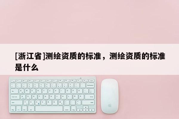 [浙江省]測(cè)繪資質(zhì)的標(biāo)準(zhǔn)，測(cè)繪資質(zhì)的標(biāo)準(zhǔn)是什么