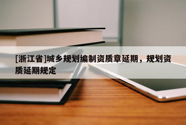 [浙江省]城鄉(xiāng)規(guī)劃編制資質(zhì)章延期，規(guī)劃資質(zhì)延期規(guī)定