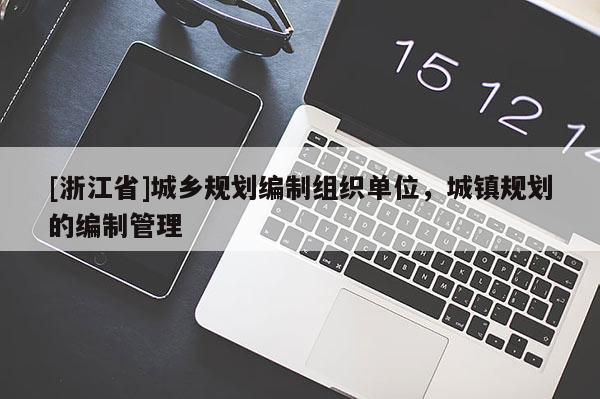 [浙江省]城鄉(xiāng)規(guī)劃編制組織單位，城鎮(zhèn)規(guī)劃的編制管理