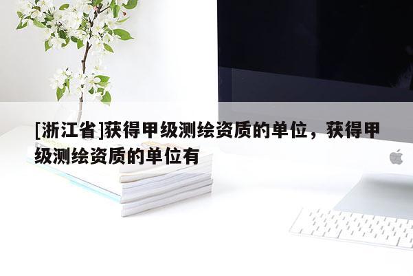 [浙江省]獲得甲級(jí)測(cè)繪資質(zhì)的單位，獲得甲級(jí)測(cè)繪資質(zhì)的單位有