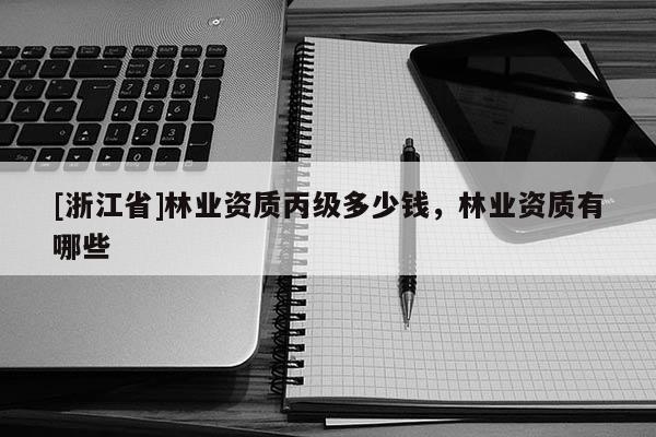 [浙江省]林業(yè)資質(zhì)丙級(jí)多少錢，林業(yè)資質(zhì)有哪些