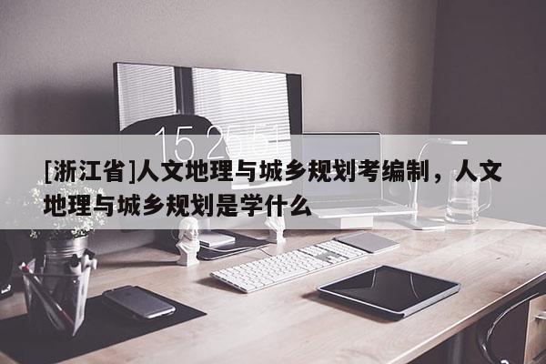 [浙江省]人文地理與城鄉(xiāng)規(guī)劃考編制，人文地理與城鄉(xiāng)規(guī)劃是學什么