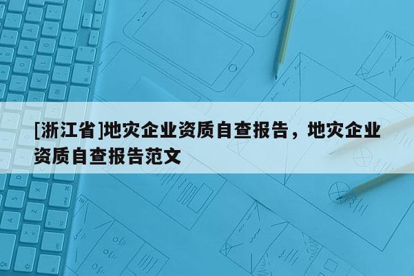 [浙江省]地災(zāi)企業(yè)資質(zhì)自查報(bào)告，地災(zāi)企業(yè)資質(zhì)自查報(bào)告范文