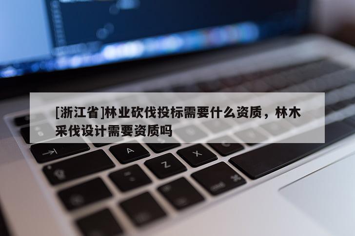 [浙江省]林業(yè)砍伐投標需要什么資質(zhì)，林木采伐設(shè)計需要資質(zhì)嗎