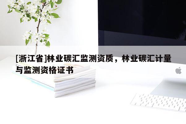 [浙江省]林業(yè)碳匯監(jiān)測(cè)資質(zhì)，林業(yè)碳匯計(jì)量與監(jiān)測(cè)資格證書