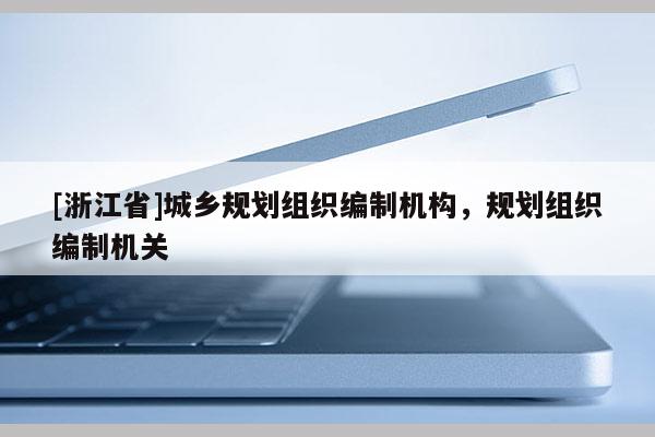 [浙江省]城鄉(xiāng)規(guī)劃組織編制機構，規(guī)劃組織編制機關