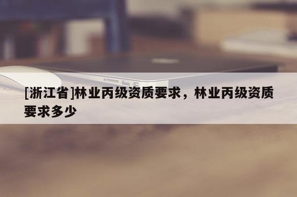 [浙江省]林業(yè)丙級資質(zhì)要求，林業(yè)丙級資質(zhì)要求多少