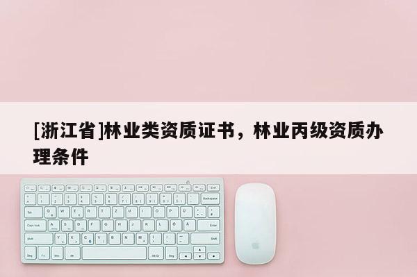 [浙江省]林業(yè)類資質(zhì)證書，林業(yè)丙級(jí)資質(zhì)辦理?xiàng)l件