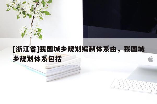 [浙江省]我國城鄉(xiāng)規(guī)劃編制體系由，我國城鄉(xiāng)規(guī)劃體系包括