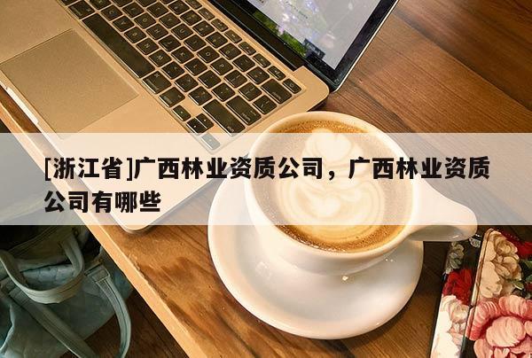 [浙江省]廣西林業(yè)資質(zhì)公司，廣西林業(yè)資質(zhì)公司有哪些