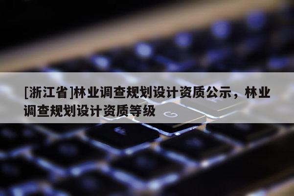 [浙江省]林業(yè)調(diào)查規(guī)劃設(shè)計資質(zhì)公示，林業(yè)調(diào)查規(guī)劃設(shè)計資質(zhì)等級