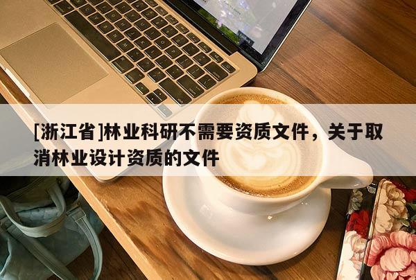 [浙江省]林業(yè)科研不需要資質(zhì)文件，關(guān)于取消林業(yè)設(shè)計(jì)資質(zhì)的文件