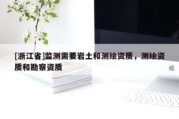 [浙江省]監(jiān)測(cè)需要巖土和測(cè)繪資質(zhì)，測(cè)繪資質(zhì)和勘察資質(zhì)