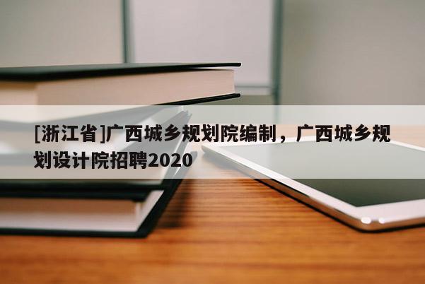 [浙江省]廣西城鄉(xiāng)規(guī)劃院編制，廣西城鄉(xiāng)規(guī)劃設(shè)計(jì)院招聘2020