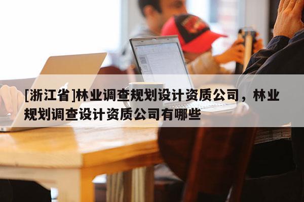 [浙江省]林業(yè)調查規(guī)劃設計資質公司，林業(yè)規(guī)劃調查設計資質公司有哪些