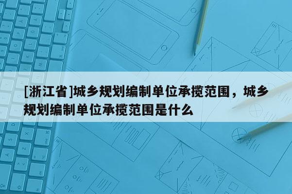 [浙江省]城鄉(xiāng)規(guī)劃編制單位承攬范圍，城鄉(xiāng)規(guī)劃編制單位承攬范圍是什么