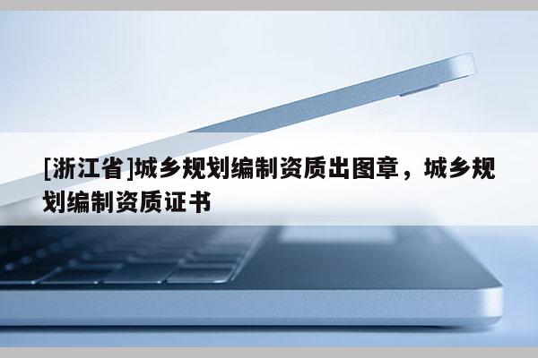 [浙江省]城鄉(xiāng)規(guī)劃編制資質出圖章，城鄉(xiāng)規(guī)劃編制資質證書