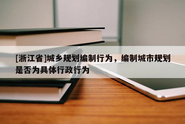 [浙江省]城鄉(xiāng)規(guī)劃編制行為，編制城市規(guī)劃是否為具體行政行為