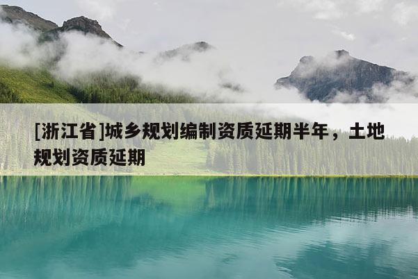 [浙江省]城鄉(xiāng)規(guī)劃編制資質(zhì)延期半年，土地規(guī)劃資質(zhì)延期