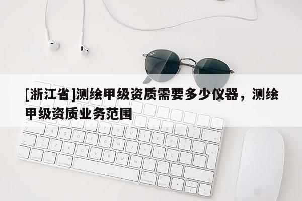 [浙江省]測(cè)繪甲級(jí)資質(zhì)需要多少儀器，測(cè)繪甲級(jí)資質(zhì)業(yè)務(wù)范圍