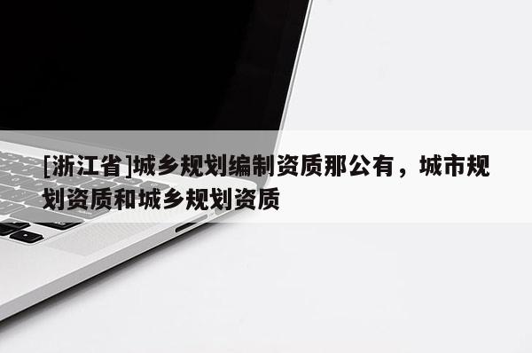 [浙江省]城鄉(xiāng)規(guī)劃編制資質(zhì)那公有，城市規(guī)劃資質(zhì)和城鄉(xiāng)規(guī)劃資質(zhì)