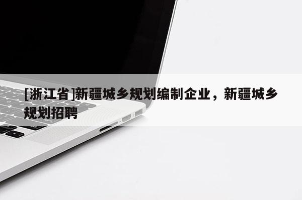 [浙江省]新疆城鄉(xiāng)規(guī)劃編制企業(yè)，新疆城鄉(xiāng)規(guī)劃招聘