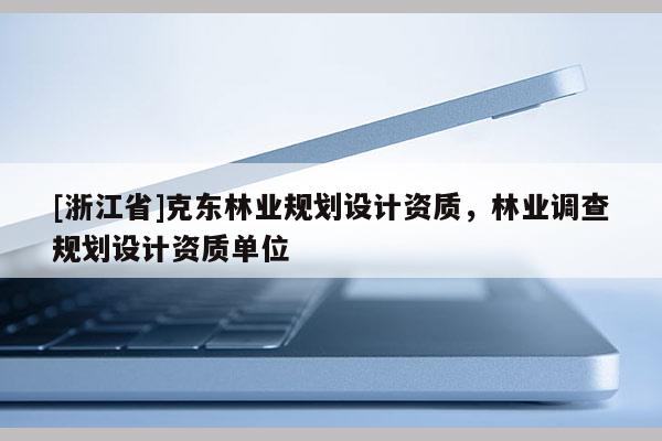 [浙江省]克東林業(yè)規(guī)劃設(shè)計(jì)資質(zhì)，林業(yè)調(diào)查規(guī)劃設(shè)計(jì)資質(zhì)單位