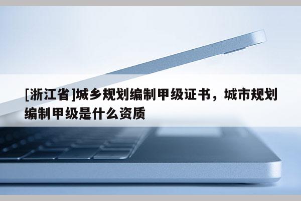 [浙江省]城鄉(xiāng)規(guī)劃編制甲級證書，城市規(guī)劃編制甲級是什么資質(zhì)